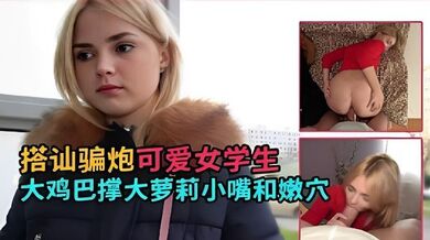 搭讪骗炮可爱女学生大鸡巴撑大萝莉小嘴和嫩穴